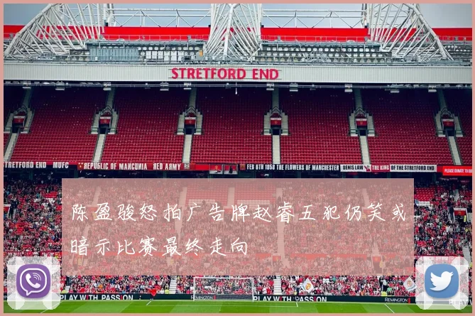 陈盈骏怒拍广告牌赵睿五犯仍笑或暗示比赛最终走向