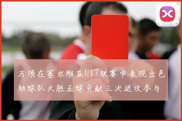 万项在塞尔维亚U17联赛中表现出色助球队大胜五球贡献三次进攻参与