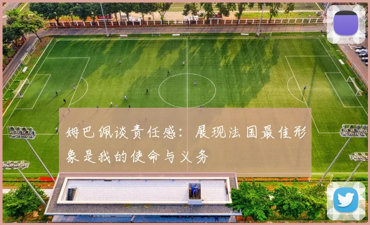 姆巴佩谈责任感：展现法国最佳形象是我的使命与义务