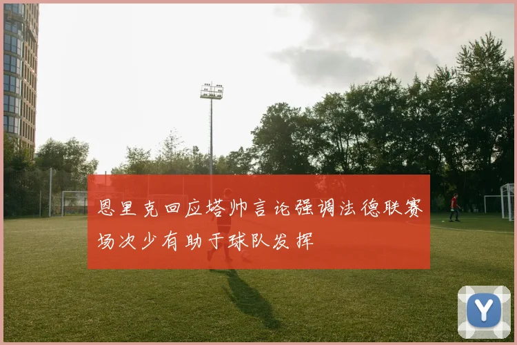 恩里克回应塔帅言论强调法德联赛场次少有助于球队发挥