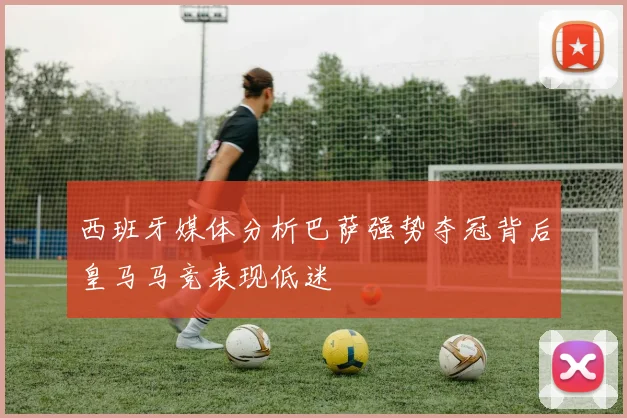 西班牙媒体分析巴萨强势夺冠背后皇马马竞表现低迷