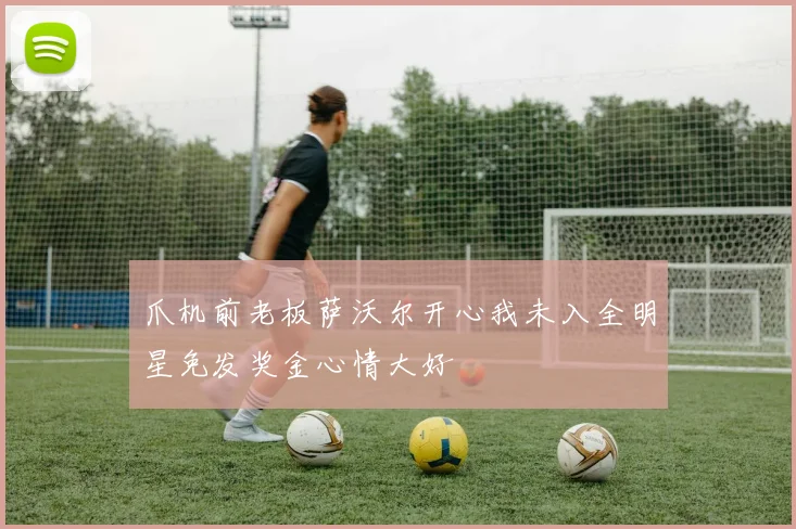 爪机前老板萨沃尔开心我未入全明星免发奖金心情大好