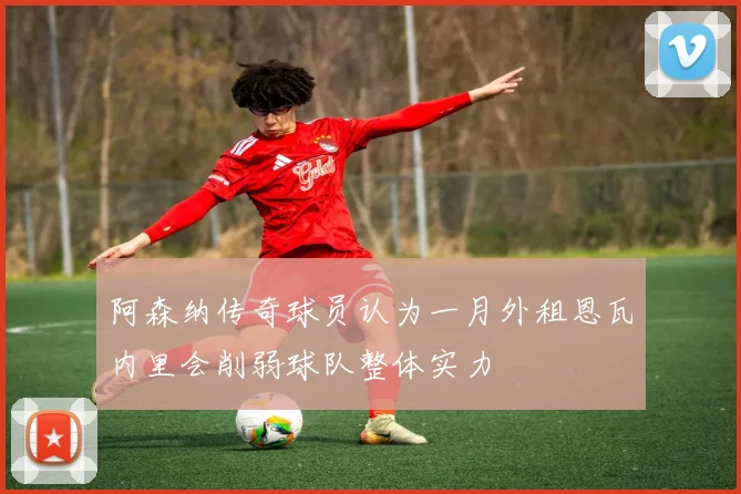 阿森纳传奇球员认为一月外租恩瓦内里会削弱球队整体实力