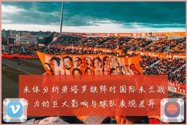 米体分析劳塔罗缺阵对国际米兰战斗力的巨大影响与球队表现差异