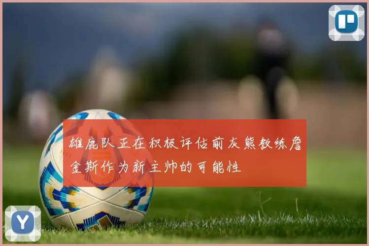 雄鹿队正在积极评估前灰熊教练詹金斯作为新主帅的可能性