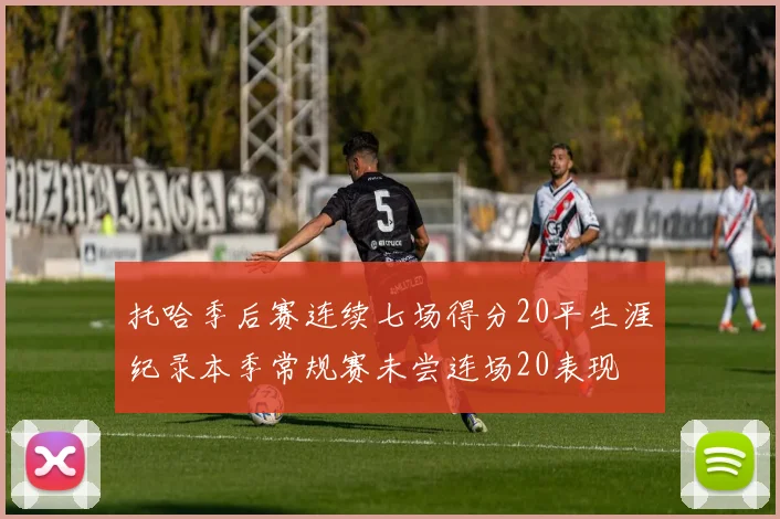 托哈季后赛连续七场得分20平生涯纪录本季常规赛未尝连场20表现