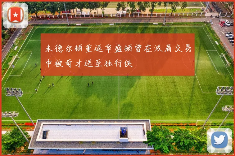 米德尔顿重返华盛顿曾在浓眉交易中被奇才送至独行侠