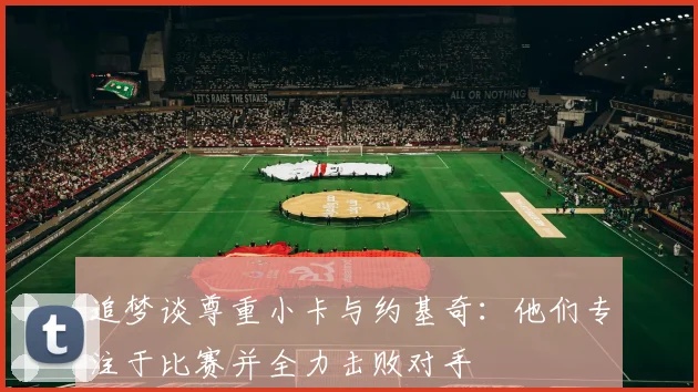 追梦谈尊重小卡与约基奇：他们专注于比赛并全力击败对手