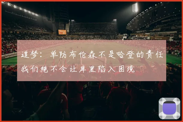 追梦：单防布伦森不是哈登的责任我们绝不会让库里陷入困境