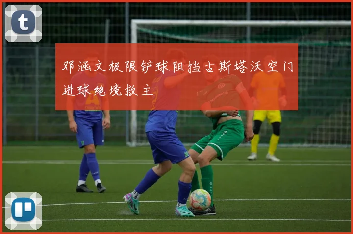 邓涵文极限铲球阻挡古斯塔沃空门进球绝境救主
