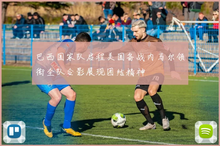 巴西国家队启程美国备战内马尔领衔全队合影展现团结精神
