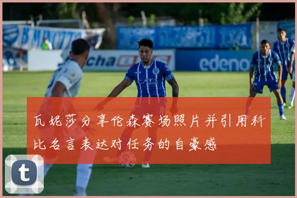 瓦妮莎分享伦森赛场照片并引用科比名言表达对任务的自豪感