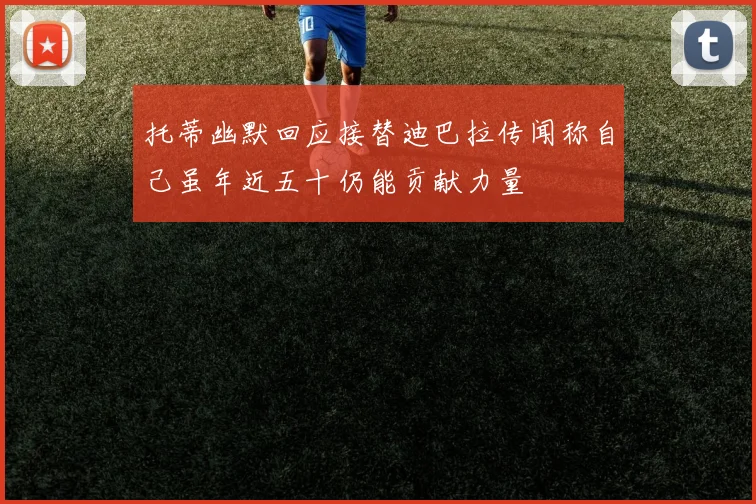 托蒂幽默回应接替迪巴拉传闻称自己虽年近五十仍能贡献力量