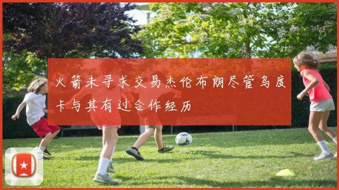 火箭未寻求交易杰伦布朗尽管乌度卡与其有过合作经历